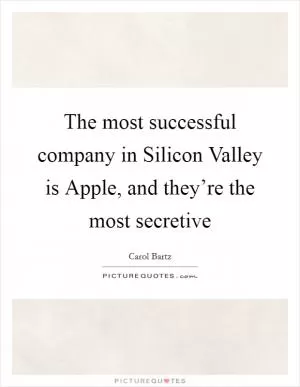 The most successful company in Silicon Valley is Apple, and they’re the most secretive Picture Quote #1