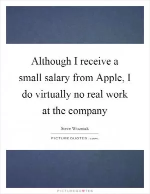 Although I receive a small salary from Apple, I do virtually no real work at the company Picture Quote #1