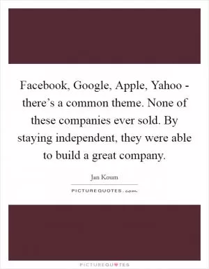 Facebook, Google, Apple, Yahoo - there’s a common theme. None of these companies ever sold. By staying independent, they were able to build a great company Picture Quote #1