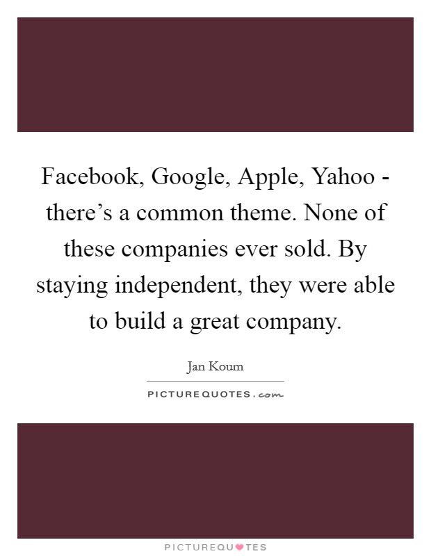 Facebook, Google, Apple, Yahoo - there's a common theme. None of these companies ever sold. By staying independent, they were able to build a great company. Picture Quote #1