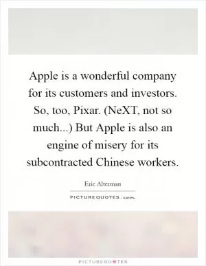 Apple is a wonderful company for its customers and investors. So, too, Pixar. (NeXT, not so much...) But Apple is also an engine of misery for its subcontracted Chinese workers Picture Quote #1