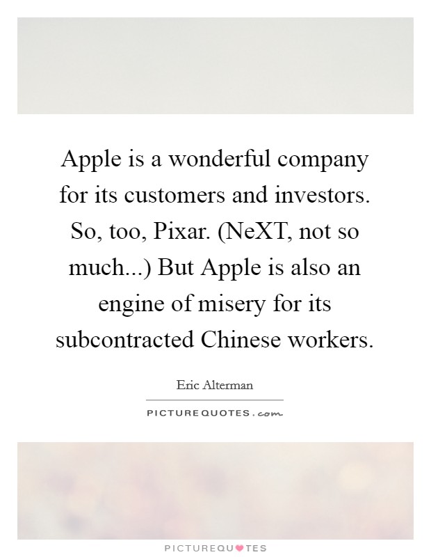 Apple is a wonderful company for its customers and investors. So, too, Pixar. (NeXT, not so much...) But Apple is also an engine of misery for its subcontracted Chinese workers. Picture Quote #1