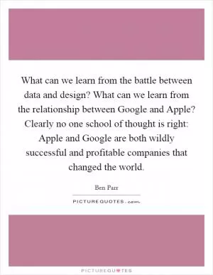 What can we learn from the battle between data and design? What can we learn from the relationship between Google and Apple? Clearly no one school of thought is right: Apple and Google are both wildly successful and profitable companies that changed the world Picture Quote #1