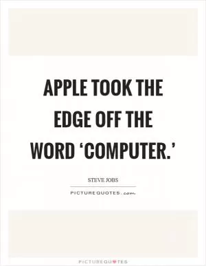 Apple took the edge off the word ‘computer.’ Picture Quote #1
