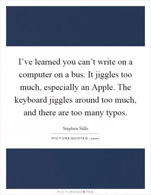 I’ve learned you can’t write on a computer on a bus. It jiggles too much, especially an Apple. The keyboard jiggles around too much, and there are too many typos Picture Quote #1