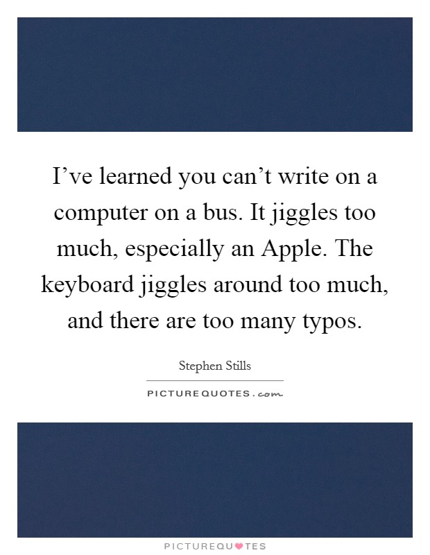 I've learned you can't write on a computer on a bus. It jiggles too much, especially an Apple. The keyboard jiggles around too much, and there are too many typos. Picture Quote #1
