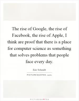 The rise of Google, the rise of Facebook, the rise of Apple, I think are proof that there is a place for computer science as something that solves problems that people face every day Picture Quote #1