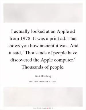 I actually looked at an Apple ad from 1978. It was a print ad. That shows you how ancient it was. And it said, ‘Thousands of people have discovered the Apple computer.’ Thousands of people Picture Quote #1