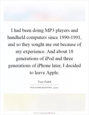 I had been doing MP3 players and handheld computers since 1990-1991, and so they sought me out because of my experience. And about 18 generations of iPod and three generations of iPhone later, I decided to leave Apple Picture Quote #1