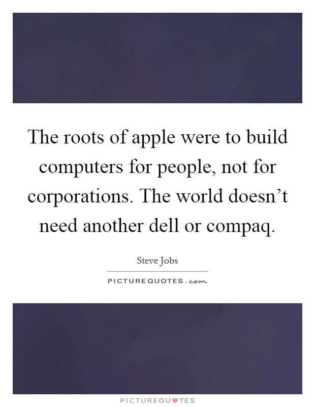 The roots of apple were to build computers for people, not for corporations. The world doesn't need another dell or compaq. Picture Quote #1