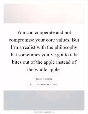 You can cooperate and not compromise your core values. But I’m a realist with the philosophy that sometimes you’ve got to take bites out of the apple instead of the whole apple Picture Quote #1