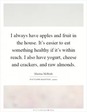 I always have apples and fruit in the house. It’s easier to eat something healthy if it’s within reach. I also have yogurt, cheese and crackers, and raw almonds Picture Quote #1