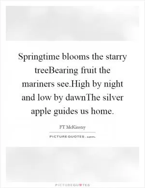 Springtime blooms the starry treeBearing fruit the mariners see.High by night and low by dawnThe silver apple guides us home Picture Quote #1