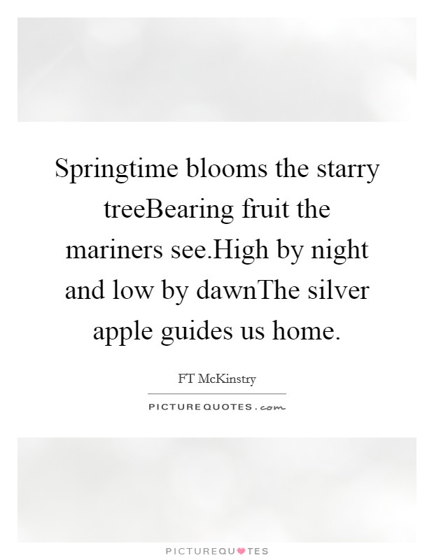 Springtime blooms the starry treeBearing fruit the mariners see.High by night and low by dawnThe silver apple guides us home. Picture Quote #1