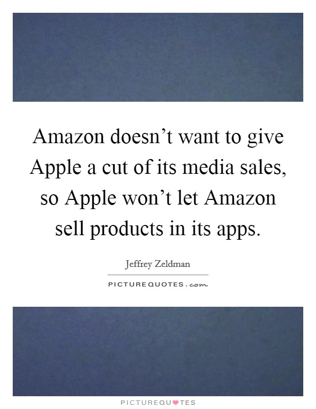 Amazon doesn't want to give Apple a cut of its media sales, so Apple won't let Amazon sell products in its apps. Picture Quote #1