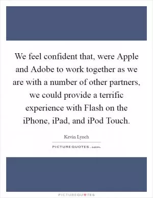 We feel confident that, were Apple and Adobe to work together as we are with a number of other partners, we could provide a terrific experience with Flash on the iPhone, iPad, and iPod Touch Picture Quote #1