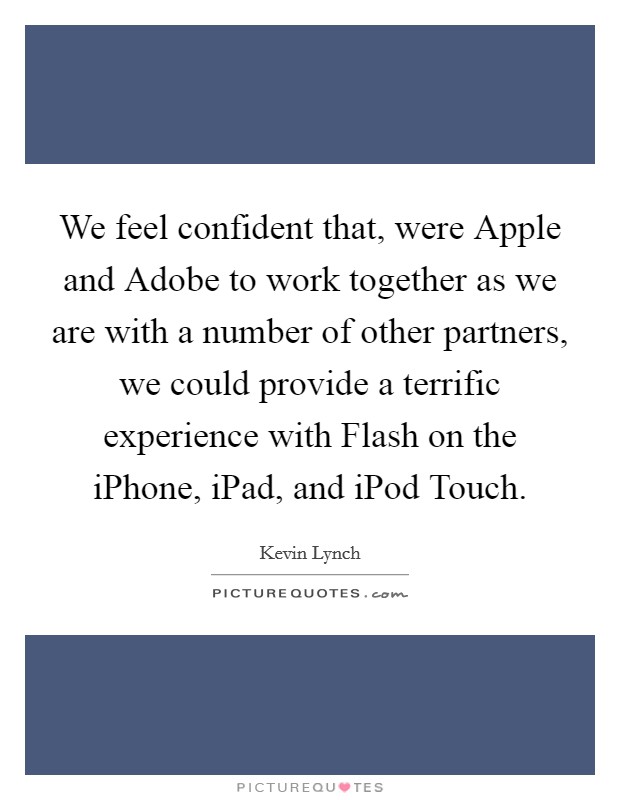 We feel confident that, were Apple and Adobe to work together as we are with a number of other partners, we could provide a terrific experience with Flash on the iPhone, iPad, and iPod Touch. Picture Quote #1