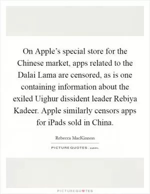 On Apple’s special store for the Chinese market, apps related to the Dalai Lama are censored, as is one containing information about the exiled Uighur dissident leader Rebiya Kadeer. Apple similarly censors apps for iPads sold in China Picture Quote #1