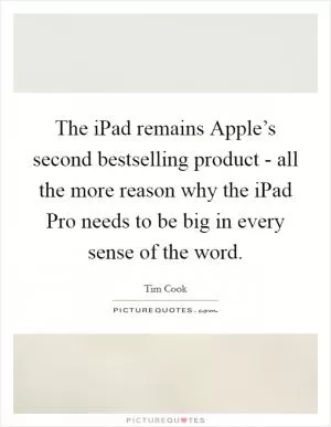 The iPad remains Apple’s second bestselling product - all the more reason why the iPad Pro needs to be big in every sense of the word Picture Quote #1