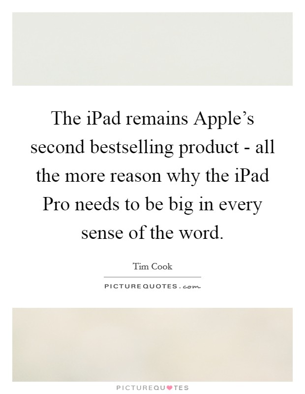 The iPad remains Apple's second bestselling product - all the more reason why the iPad Pro needs to be big in every sense of the word. Picture Quote #1