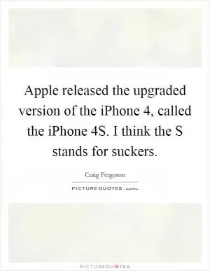 Apple released the upgraded version of the iPhone 4, called the iPhone 4S. I think the S stands for suckers Picture Quote #1