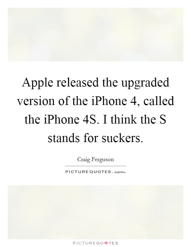 Apple released the upgraded version of the iPhone 4, called the iPhone 4S. I think the S stands for suckers. Picture Quote #1