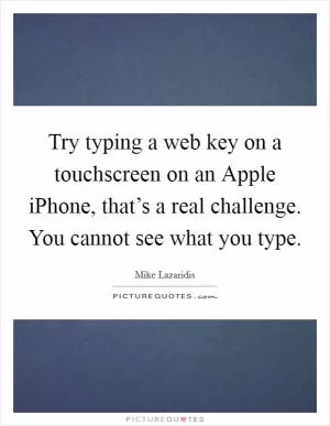 Try typing a web key on a touchscreen on an Apple iPhone, that’s a real challenge. You cannot see what you type Picture Quote #1