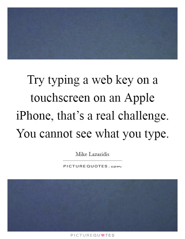 Try typing a web key on a touchscreen on an Apple iPhone, that's a real challenge. You cannot see what you type. Picture Quote #1