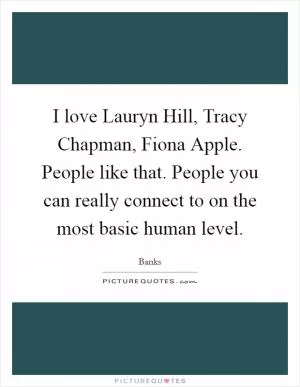 I love Lauryn Hill, Tracy Chapman, Fiona Apple. People like that. People you can really connect to on the most basic human level Picture Quote #1