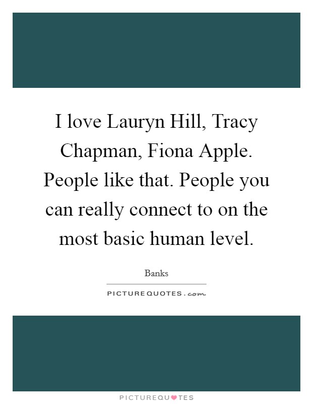 I love Lauryn Hill, Tracy Chapman, Fiona Apple. People like that. People you can really connect to on the most basic human level. Picture Quote #1