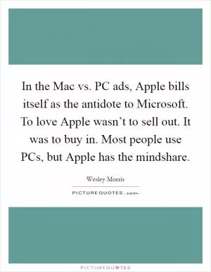 In the Mac vs. PC ads, Apple bills itself as the antidote to Microsoft. To love Apple wasn’t to sell out. It was to buy in. Most people use PCs, but Apple has the mindshare Picture Quote #1