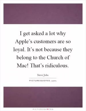I get asked a lot why Apple’s customers are so loyal. It’s not because they belong to the Church of Mac! That’s ridiculous Picture Quote #1