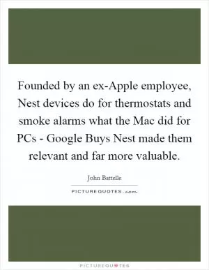 Founded by an ex-Apple employee, Nest devices do for thermostats and smoke alarms what the Mac did for PCs - Google Buys Nest made them relevant and far more valuable Picture Quote #1