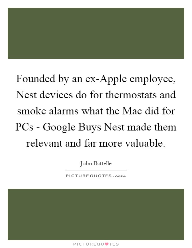 Founded by an ex-Apple employee, Nest devices do for thermostats and smoke alarms what the Mac did for PCs - Google Buys Nest made them relevant and far more valuable. Picture Quote #1