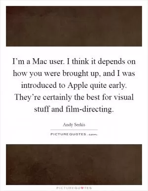 I’m a Mac user. I think it depends on how you were brought up, and I was introduced to Apple quite early. They’re certainly the best for visual stuff and film-directing Picture Quote #1