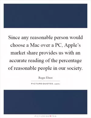 Since any reasonable person would choose a Mac over a PC, Apple’s market share provides us with an accurate reading of the percentage of reasonable people in our society Picture Quote #1
