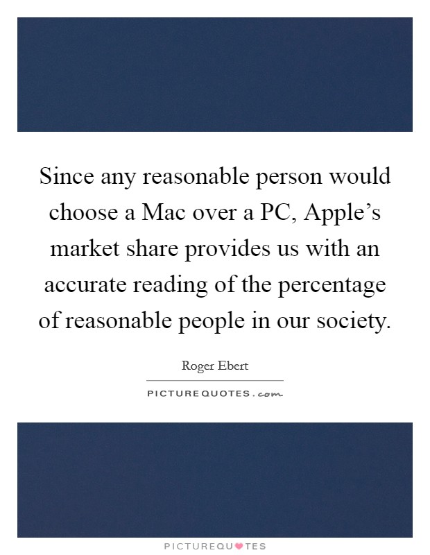 Since any reasonable person would choose a Mac over a PC, Apple's market share provides us with an accurate reading of the percentage of reasonable people in our society. Picture Quote #1