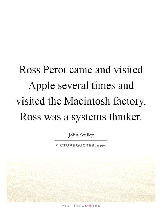 Ross Perot came and visited Apple several times and visited the Macintosh factory. Ross was a systems thinker. Picture Quote #1