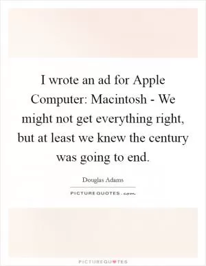 I wrote an ad for Apple Computer: Macintosh - We might not get everything right, but at least we knew the century was going to end Picture Quote #1