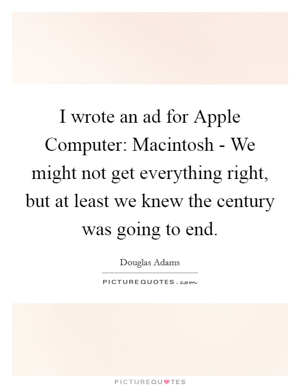 I wrote an ad for Apple Computer: Macintosh - We might not get everything right, but at least we knew the century was going to end. Picture Quote #1