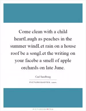Come clean with a child heartLaugh as peaches in the summer windLet rain on a house roof be a songLet the writing on your facebe a smell of apple orchards on late June Picture Quote #1