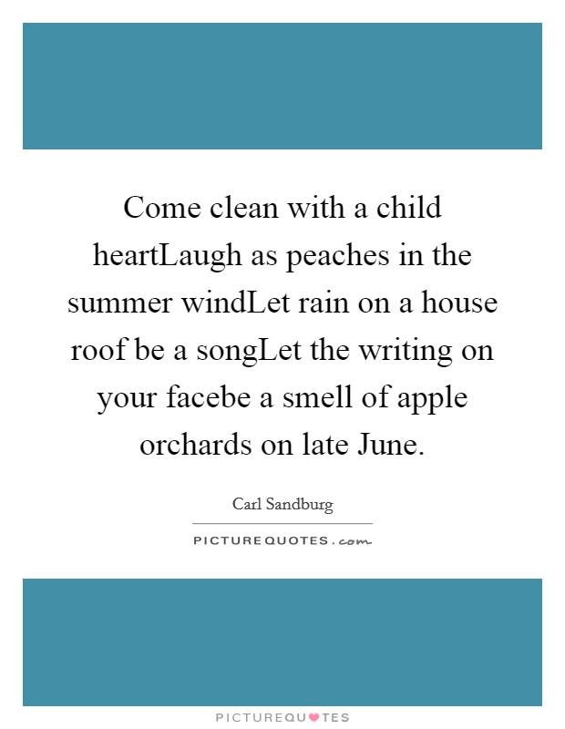 Come clean with a child heartLaugh as peaches in the summer windLet rain on a house roof be a songLet the writing on your facebe a smell of apple orchards on late June. Picture Quote #1