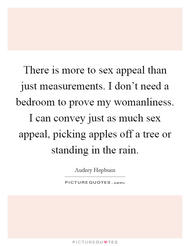 There is more to sex appeal than just measurements. I don't need a bedroom to prove my womanliness. I can convey just as much sex appeal, picking apples off a tree or standing in the rain. Picture Quote #1