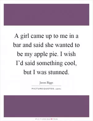 A girl came up to me in a bar and said she wanted to be my apple pie. I wish I’d said something cool, but I was stunned Picture Quote #1