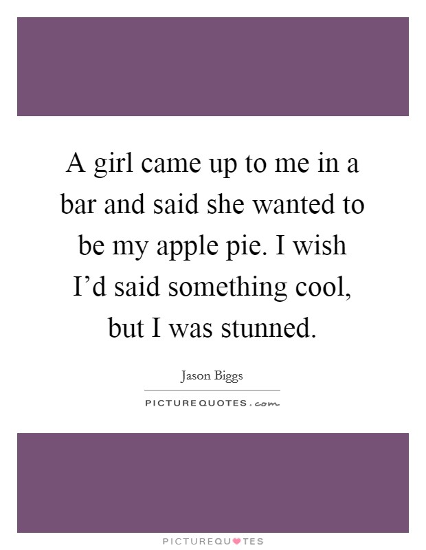 A girl came up to me in a bar and said she wanted to be my apple pie. I wish I'd said something cool, but I was stunned. Picture Quote #1