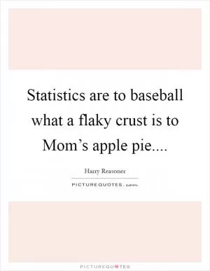 Statistics are to baseball what a flaky crust is to Mom’s apple pie Picture Quote #1