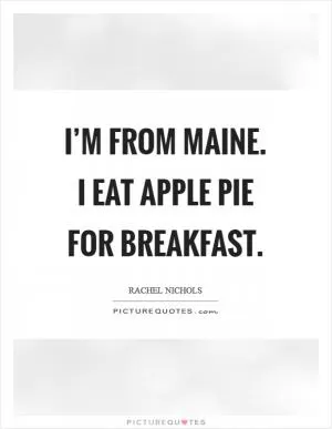 I’m from Maine. I eat apple pie for breakfast Picture Quote #1