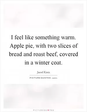 I feel like something warm. Apple pie, with two slices of bread and roast beef, covered in a winter coat Picture Quote #1