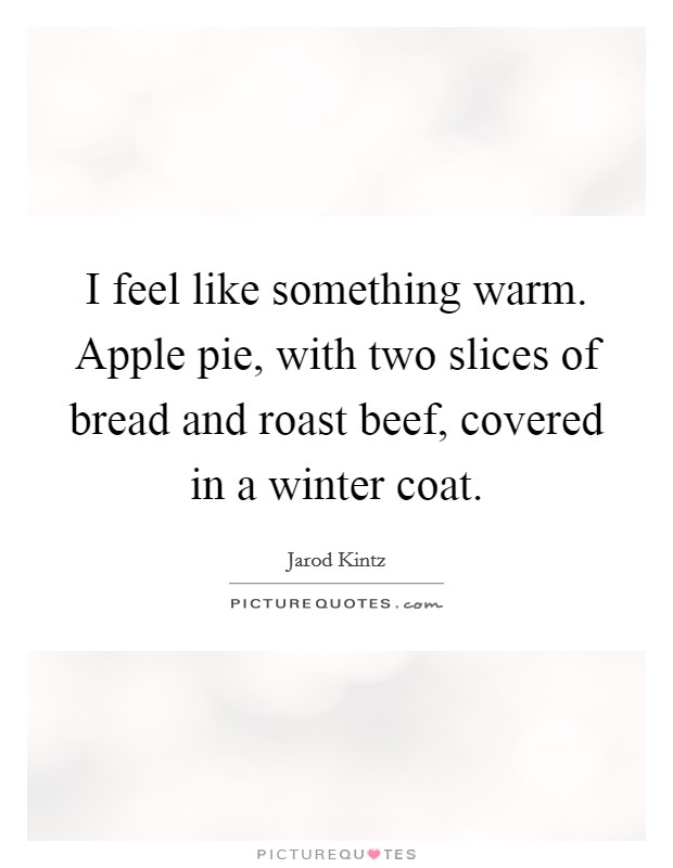 I feel like something warm. Apple pie, with two slices of bread and roast beef, covered in a winter coat. Picture Quote #1
