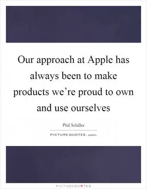 Our approach at Apple has always been to make products we’re proud to own and use ourselves Picture Quote #1
